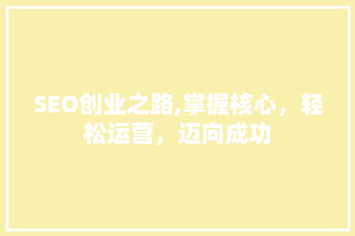 SEO创业之路,掌握核心,轻松运营,迈向成功 SEO创业之路,掌握核心,轻松运营,迈向成功
