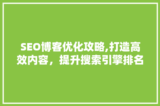 SEO博客优化攻略,打造高效内容，提升搜索引擎排名