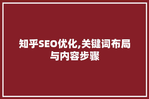 知乎SEO优化,关键词布局与内容步骤 知乎SEO优化,关键词布局与内容步骤
