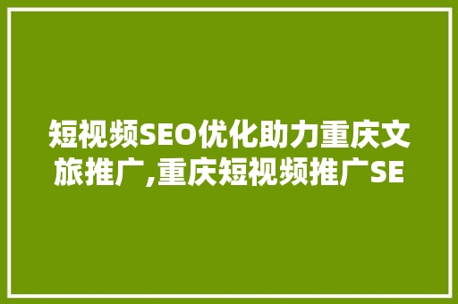 短视频SEO优化助力重庆文旅推广,重庆短视频推广SEO攻略全介绍