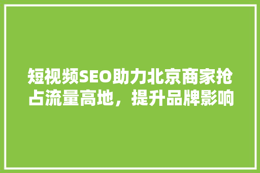 短视频SEO助力北京商家抢占流量高地,提升品牌影响力 短视频SEO助力北京商家抢占流量高地,提升品牌影响力
