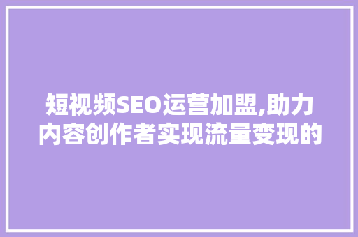 短视频SEO运营加盟,助力内容创作者实现流量变现的黄金通道 短视频SEO运营加盟,助力内容创作者实现流量变现的黄金通道
