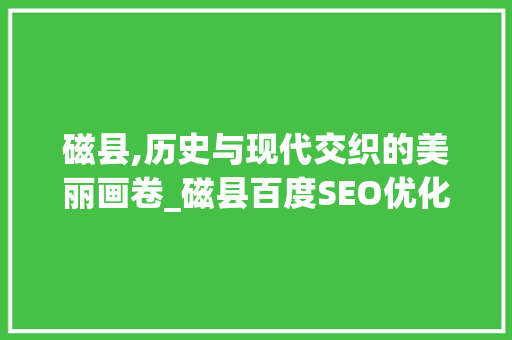 磁县,历史与现代交织的美丽画卷_磁县百度SEO优化步骤