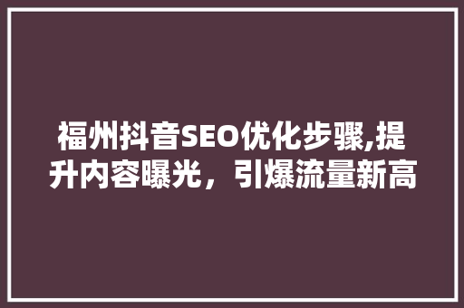 福州抖音SEO优化步骤,提升内容曝光，引爆流量新高峰