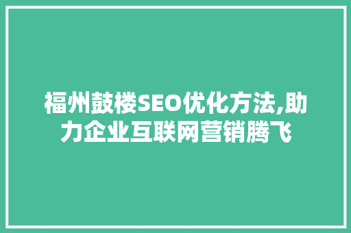 福州鼓楼SEO优化方法,助力企业互联网营销腾飞