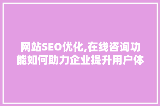 网站SEO优化,在线咨询功能如何助力企业提升用户体验与搜索排名