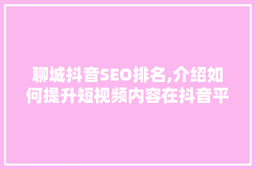 聊城抖音SEO排名,介绍如何提升短视频内容在抖音平台的曝光度