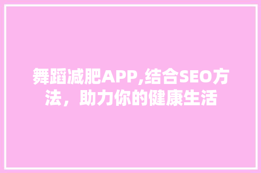 舞蹈减肥APP,结合SEO方法，助力你的健康生活