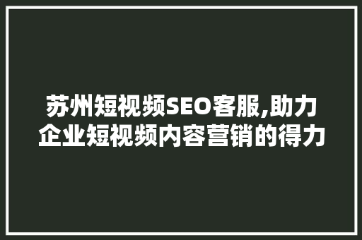 苏州短视频SEO客服,助力企业短视频内容营销的得力助手