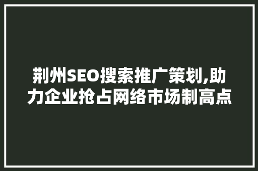 荆州SEO搜索推广策划,助力企业抢占网络市场制高点