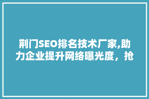 荆门SEO排名技术厂家,助力企业提升网络曝光度，抢占市场先机