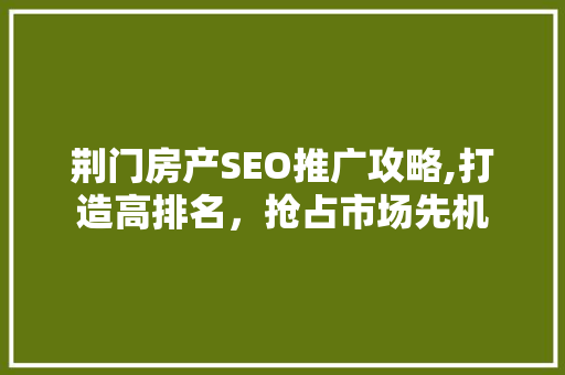 荆门房产SEO推广攻略,打造高排名，抢占市场先机