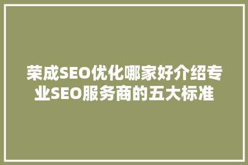 荣成SEO优化哪家好介绍专业SEO服务商的五大标准
