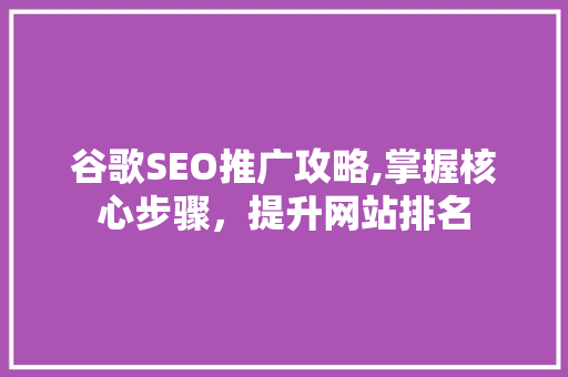 谷歌SEO推广攻略,掌握核心步骤，提升网站排名