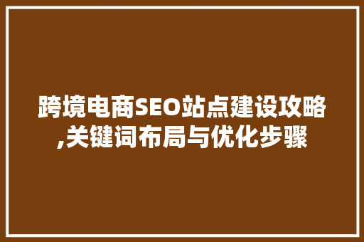 跨境电商SEO站点建设攻略,关键词布局与优化步骤