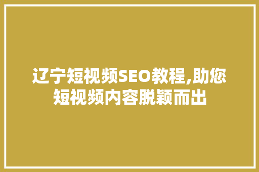 辽宁短视频SEO教程,助您短视频内容脱颖而出
