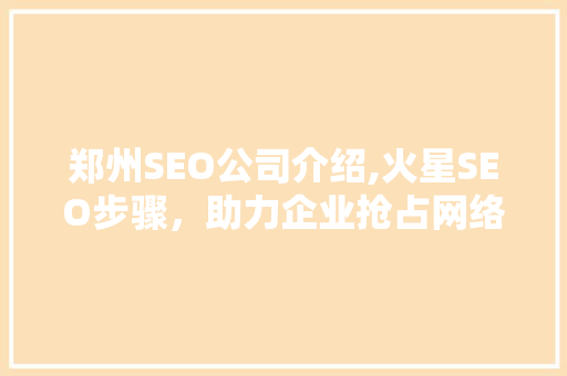 郑州SEO公司介绍,火星SEO步骤，助力企业抢占网络营销制高点