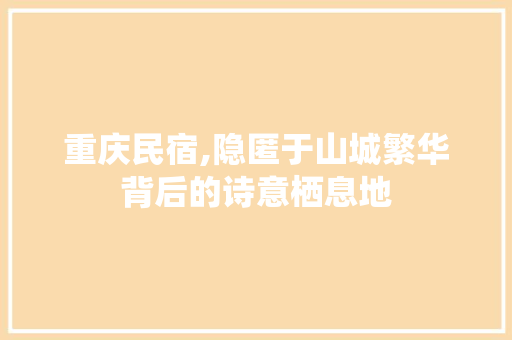 重庆民宿,隐匿于山城繁华背后的诗意栖息地 重庆民宿,隐匿于山城繁华背后的诗意栖息地