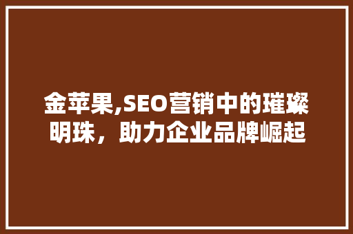 金苹果,SEO营销中的璀璨明珠，助力企业品牌崛起