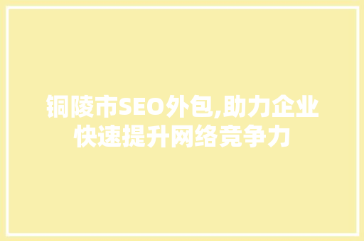 铜陵市SEO外包,助力企业快速提升网络竞争力