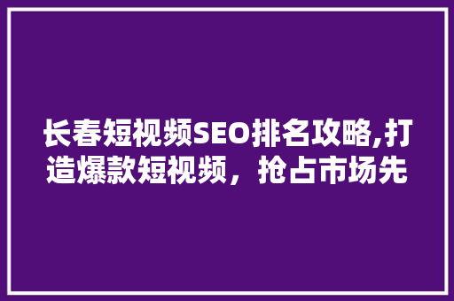 长春短视频SEO排名攻略,打造爆款短视频，抢占市场先机
