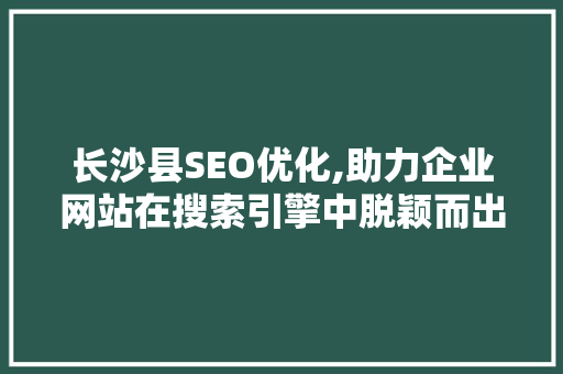 长沙县SEO优化,助力企业网站在搜索引擎中脱颖而出