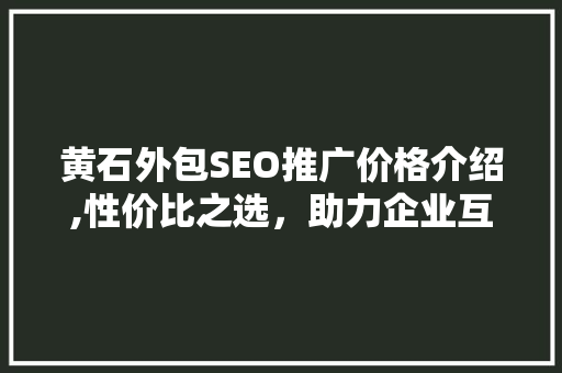 黄石外包SEO推广价格介绍,性价比之选，助力企业互联网营销