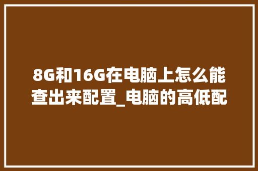 8G和16G在电脑上怎么能查出来配置_电脑的高低配置怎么看的