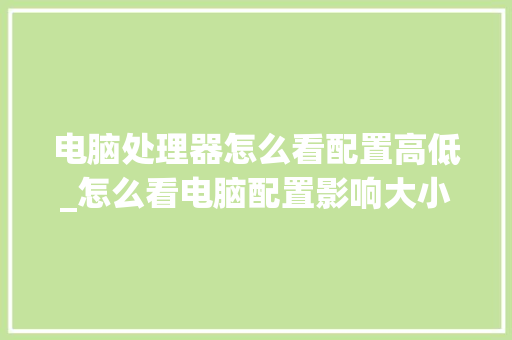 电脑处理器怎么看配置高低_怎么看电脑配置影响大小了