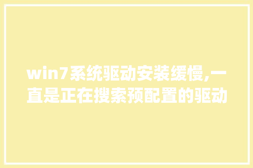 win7系统驱动安装缓慢,一直是正在搜索预配置的驱动程序文件夹，装U盘驱动都要4-5分钟，如何解决_电脑驱动怎么看配置高低啊