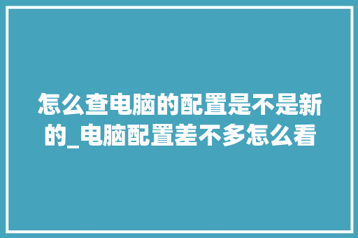 怎么查电脑的配置是不是新的_电脑配置差不多怎么看的
