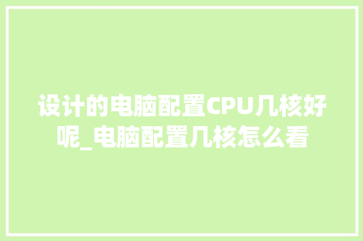 设计的电脑配置CPU几核好呢_电脑配置几核怎么看