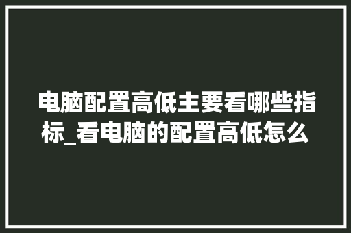 电脑配置高低主要看哪些指标_看电脑的配置高低怎么看的