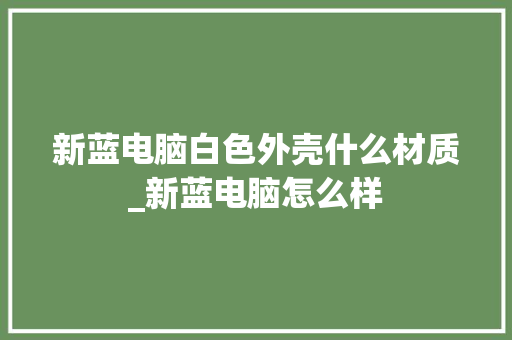 新蓝电脑白色外壳什么材质_新蓝电脑怎么样