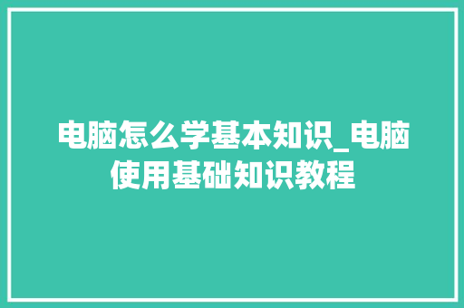 电脑怎么学基本知识_电脑使用基础知识教程