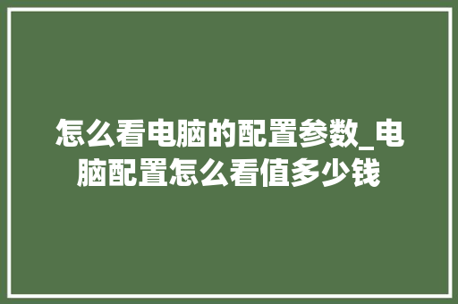 怎么看电脑的配置参数_电脑配置怎么看值多少钱