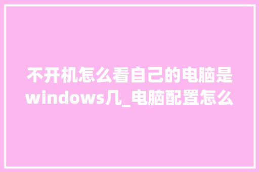 不开机怎么看自己的电脑是windows几_电脑配置怎么看系统型号和型号
