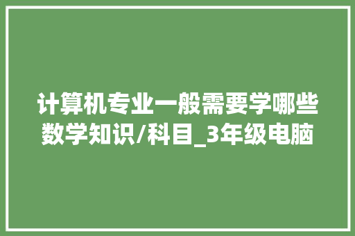 计算机专业一般需要学哪些数学知识/科目_3年级电脑基础知识题