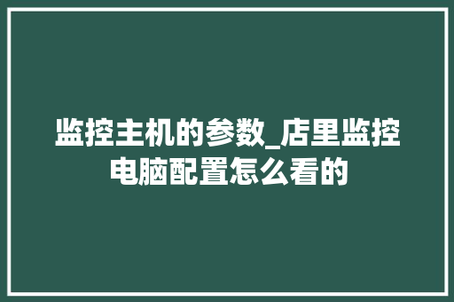 监控主机的参数_店里监控电脑配置怎么看的