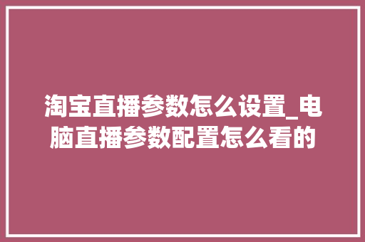淘宝直播参数怎么设置_电脑直播参数配置怎么看的