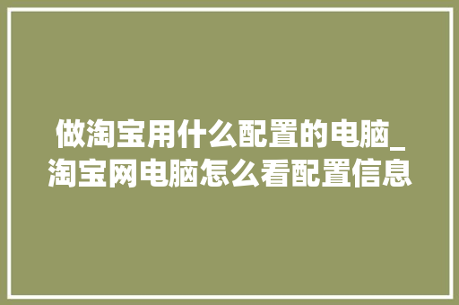 做淘宝用什么配置的电脑_淘宝网电脑怎么看配置信息