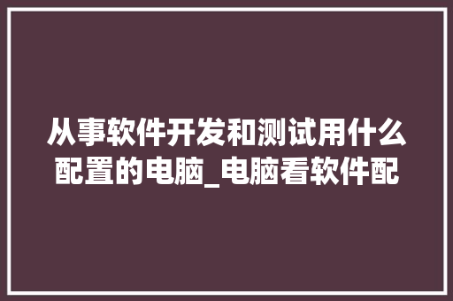 从事软件开发和测试用什么配置的电脑_电脑看软件配置怎么看的