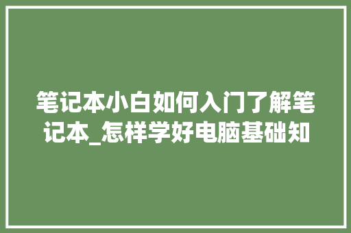 笔记本小白如何入门了解笔记本_怎样学好电脑基础知识视频 笔记本小白如何入门了解笔记本_怎样学好电脑基础知识视频