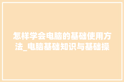 怎样学会电脑的基础使用方法_电脑基础知识与基础操作的区别