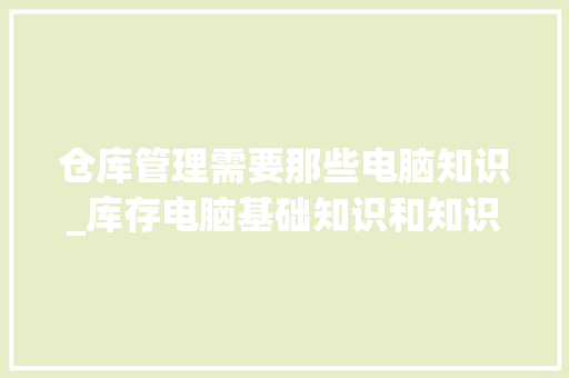 仓库管理需要那些电脑知识_库存电脑基础知识和知识点