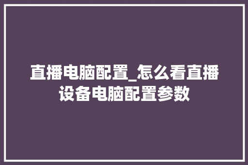 直播电脑配置_怎么看直播设备电脑配置参数