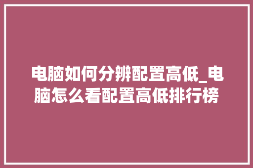 电脑如何分辨配置高低_电脑怎么看配置高低排行榜