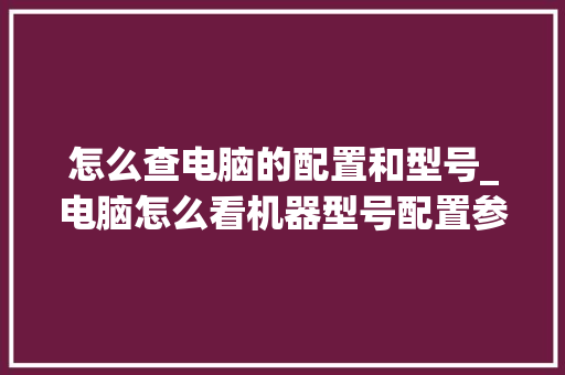 怎么查电脑的配置和型号_电脑怎么看机器型号配置参数