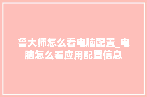 鲁大师怎么看电脑配置_电脑怎么看应用配置信息