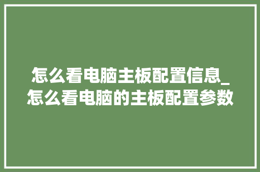 怎么看电脑主板配置信息_怎么看电脑的主板配置参数